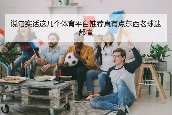 说句实话这几个体育平台推荐真有点东西老球迷都懂