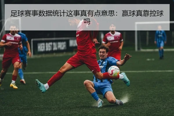 足球赛事数据统计这事真有点意思：赢球真靠控球吗