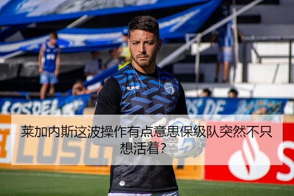 莱加内斯这波操作有点意思保级队突然不只想活着？