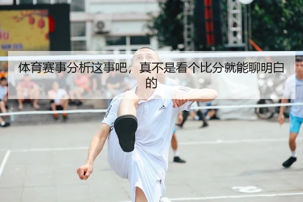 体育赛事分析这事吧，真不是看个比分就能聊明白的