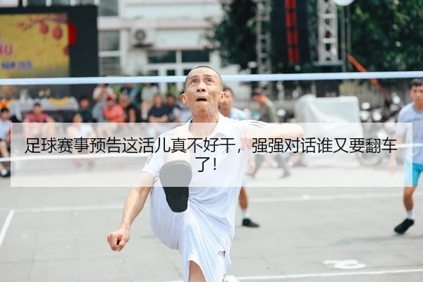 足球赛事预告这活儿真不好干，强强对话谁又要翻车了！