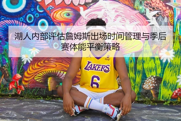湖人内部评估詹姆斯出场时间管理与季后赛体能平衡策略