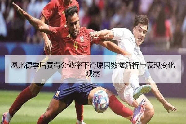 恩比德季后赛得分效率下滑原因数据解析与表现变化观察