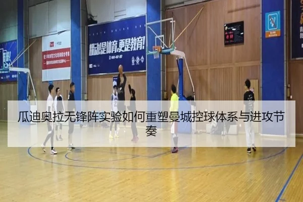 瓜迪奥拉无锋阵实验如何重塑曼城控球体系与进攻节奏