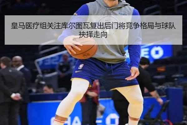 皇马医疗组关注库尔图瓦复出后门将竞争格局与球队抉择走向