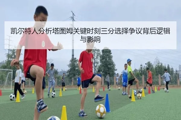 凯尔特人分析塔图姆关键时刻三分选择争议背后逻辑与影响