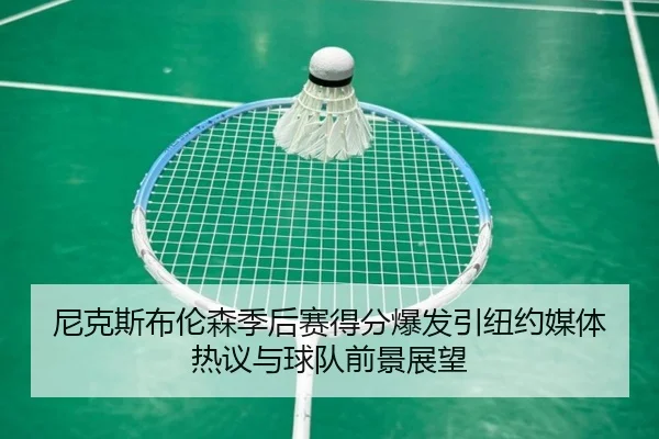 尼克斯布伦森季后赛得分爆发引纽约媒体热议与球队前景展望