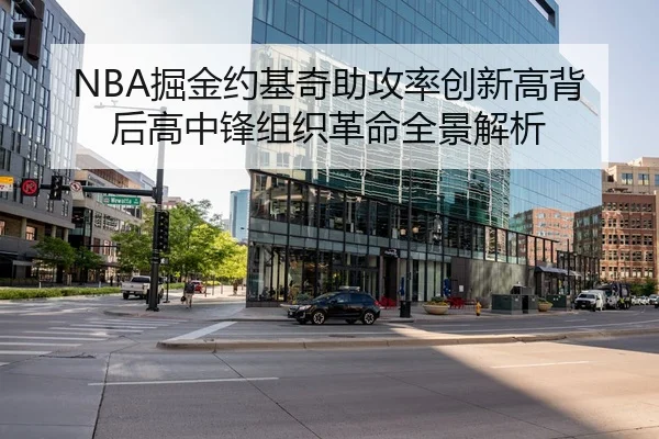NBA掘金约基奇助攻率创新高背后高中锋组织革命全景解析
