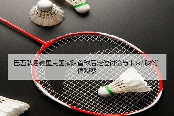 巴西队恩德里克国家队首球后定位讨论与未来战术价值观察