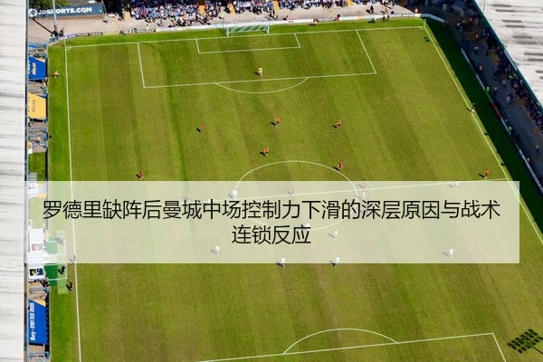 罗德里缺阵后曼城中场控制力下滑的深层原因与战术连锁反应