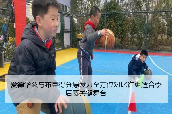 爱德华兹与布克得分爆发力全方位对比谁更适合季后赛关键舞台