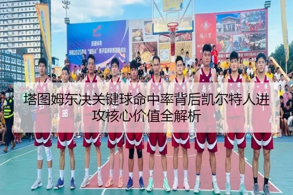 塔图姆东决关键球命中率背后凯尔特人进攻核心价值全解析