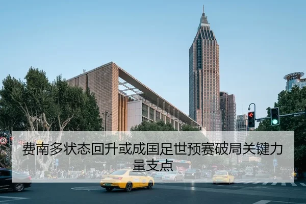 费南多状态回升或成国足世预赛破局关键力量支点