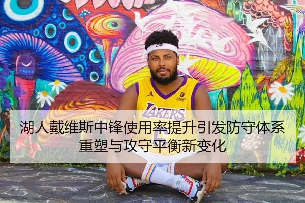 湖人戴维斯中锋使用率提升引发防守体系重塑与攻守平衡新变化