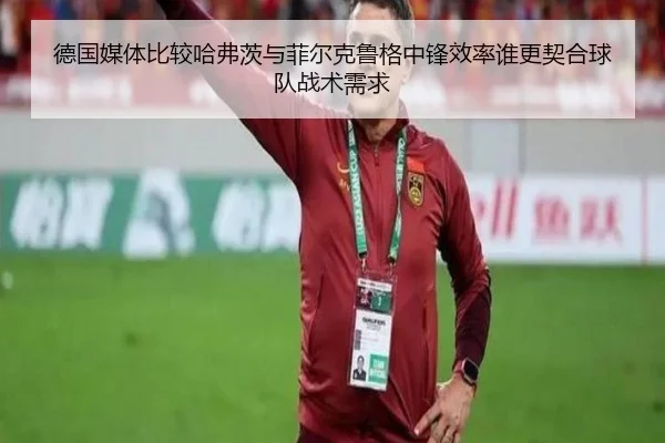 德国媒体比较哈弗茨与菲尔克鲁格中锋效率谁更契合球队战术需求