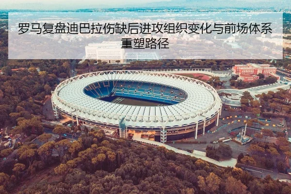 罗马复盘迪巴拉伤缺后进攻组织变化与前场体系重塑路径