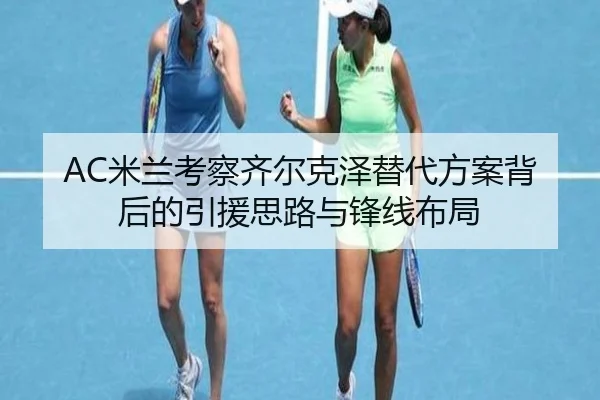 AC米兰考察齐尔克泽替代方案背后的引援思路与锋线布局