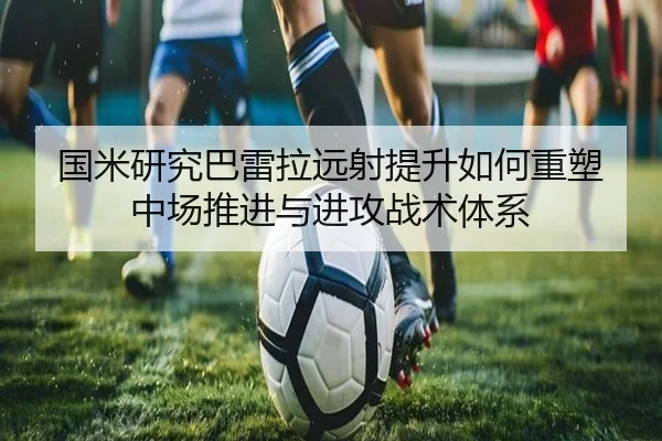 国米研究巴雷拉远射提升如何重塑中场推进与进攻战术体系