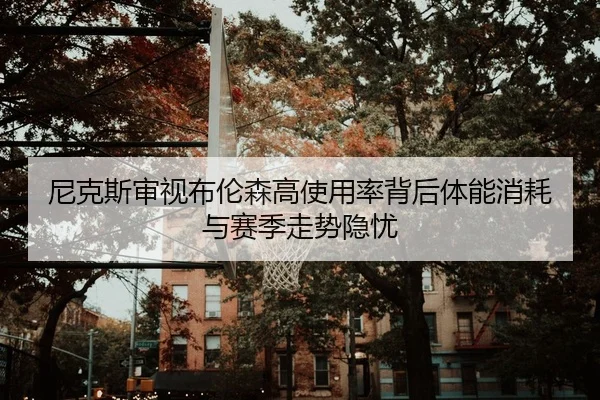 尼克斯审视布伦森高使用率背后体能消耗与赛季走势隐忧