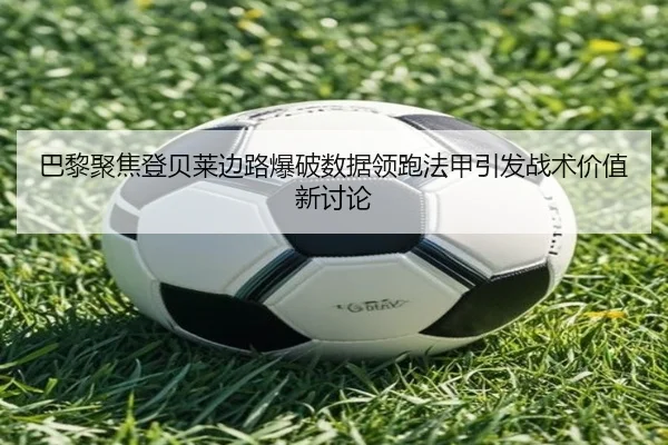 巴黎聚焦登贝莱边路爆破数据领跑法甲引发战术价值新讨论