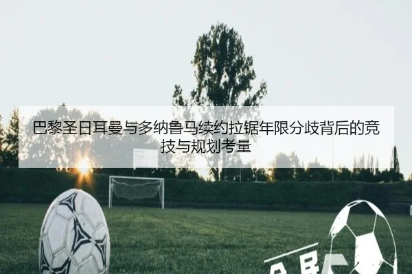 巴黎圣日耳曼与多纳鲁马续约拉锯年限分歧背后的竞技与规划考量