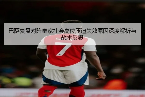 巴萨复盘对阵皇家社会高位压迫失效原因深度解析与战术反思
