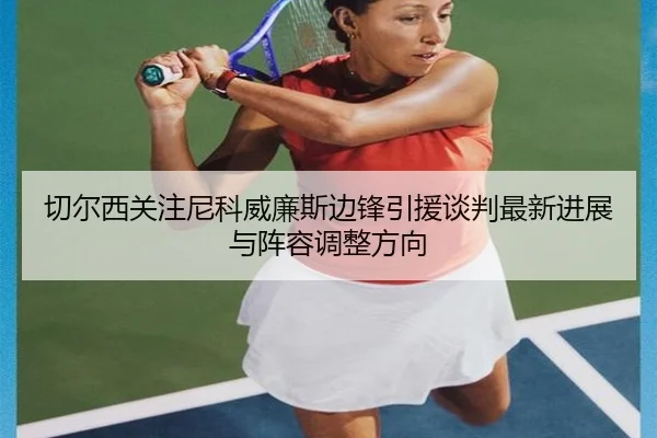 切尔西关注尼科威廉斯边锋引援谈判最新进展与阵容调整方向
