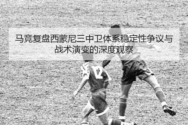 马竞复盘西蒙尼三中卫体系稳定性争议与战术演变的深度观察