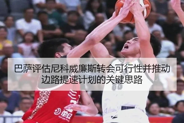 巴萨评估尼科威廉斯转会可行性并推动边路提速计划的关键思路