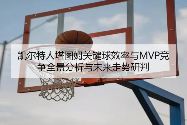 凯尔特人塔图姆关键球效率与MVP竞争全景分析与未来走势研判