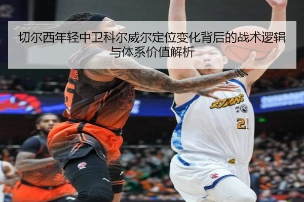 切尔西年轻中卫科尔威尔定位变化背后的战术逻辑与体系价值解析