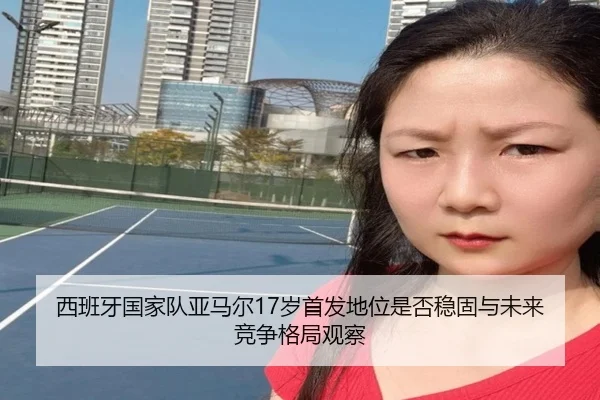 西班牙国家队亚马尔17岁首发地位是否稳固与未来竞争格局观察