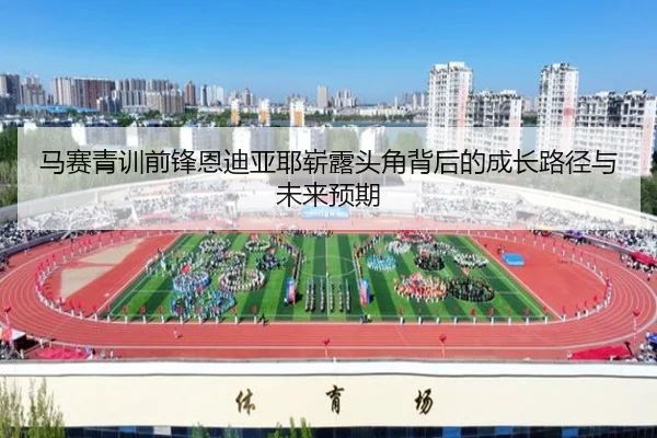 马赛青训前锋恩迪亚耶崭露头角背后的成长路径与未来预期