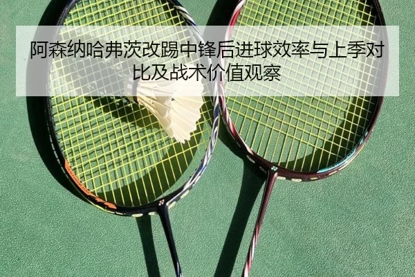阿森纳哈弗茨改踢中锋后进球效率与上季对比及战术价值观察