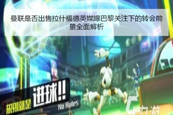 曼联是否出售拉什福德英媒曝巴黎关注下的转会前景全面解析