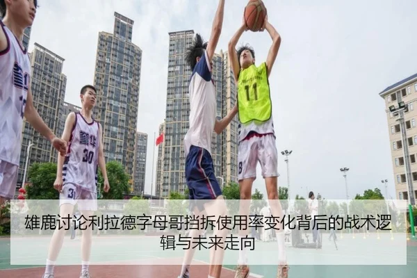 雄鹿讨论利拉德字母哥挡拆使用率变化背后的战术逻辑与未来走向