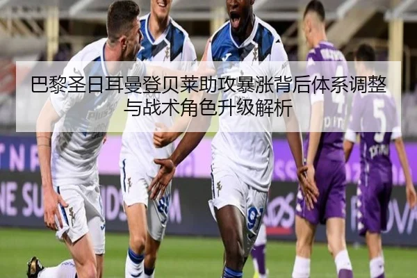 巴黎圣日耳曼登贝莱助攻暴涨背后体系调整与战术角色升级解析