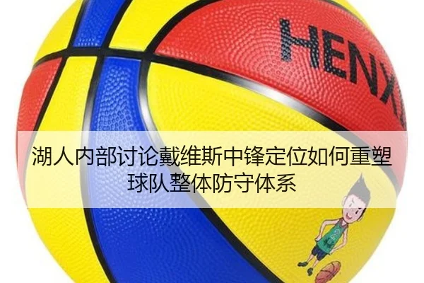 湖人内部讨论戴维斯中锋定位如何重塑球队整体防守体系