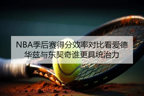 NBA季后赛得分效率对比看爱德华兹与东契奇谁更具统治力