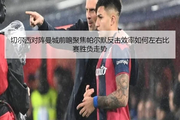 切尔西对阵曼城前瞻聚焦帕尔默反击效率如何左右比赛胜负走势