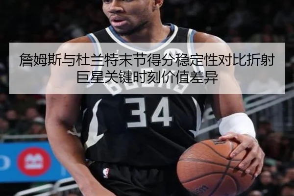 詹姆斯与杜兰特末节得分稳定性对比折射巨星关键时刻价值差异