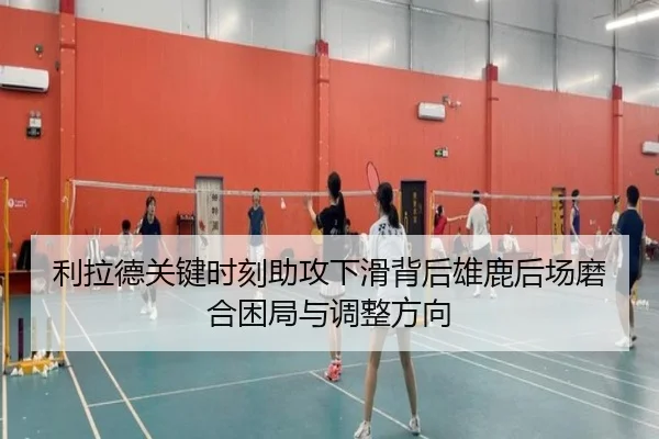 利拉德关键时刻助攻下滑背后雄鹿后场磨合困局与调整方向