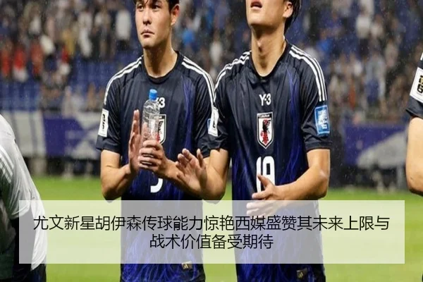 尤文新星胡伊森传球能力惊艳西媒盛赞其未来上限与战术价值备受期待
