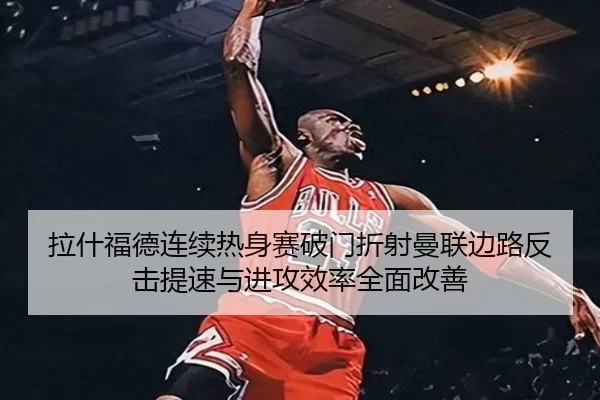 拉什福德连续热身赛破门折射曼联边路反击提速与进攻效率全面改善