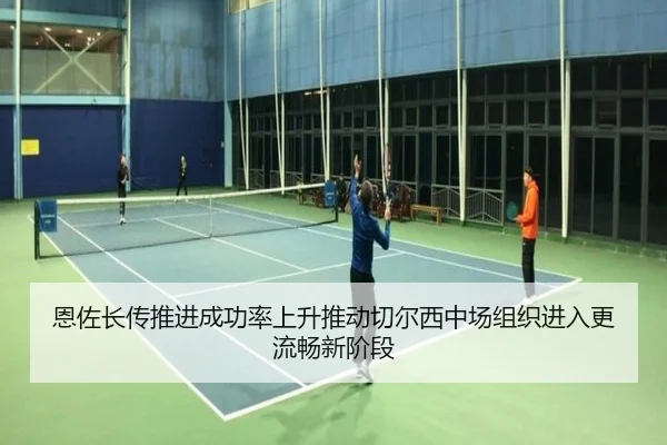 恩佐长传推进成功率上升推动切尔西中场组织进入更流畅新阶段