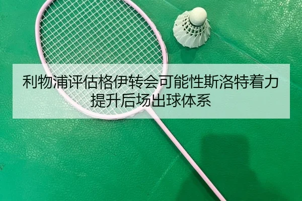 利物浦评估格伊转会可能性斯洛特着力提升后场出球体系